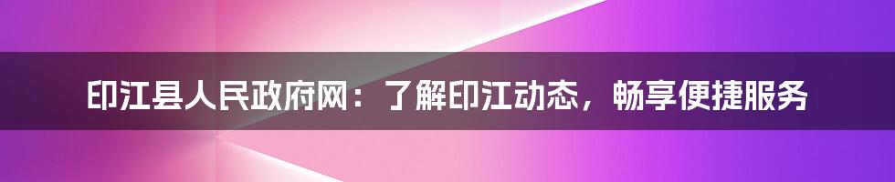 印江县人民政府网:了解印江动态,畅享便捷服务