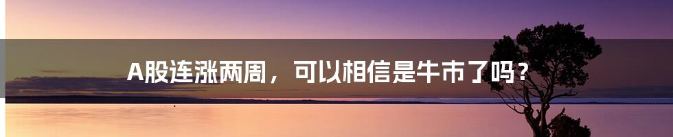 A股连涨两周,可以相信是牛市了吗?