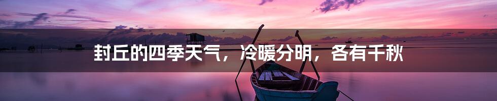 封丘的四季天气,冷暖分明,各有千秋