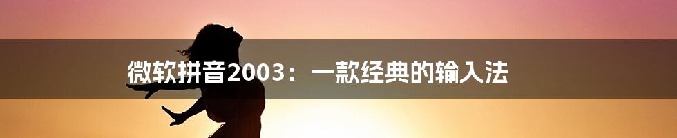 微软拼音2003:一款经典的输入法