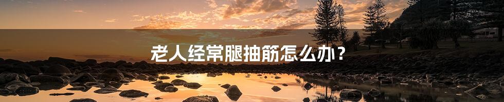 老人经常腿抽筋怎么办?