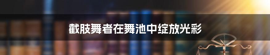 截肢舞者在舞池中绽放光彩