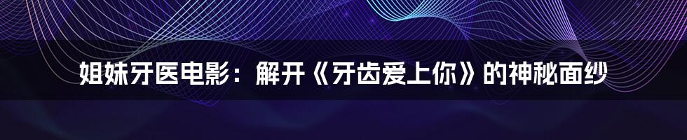 姐妹牙医电影:解开《牙齿爱上你》的神秘面纱