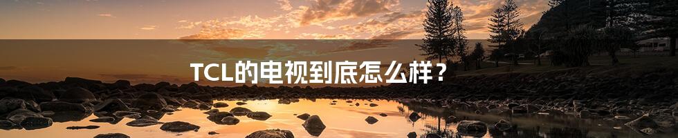 TCL的电视到底怎么样?