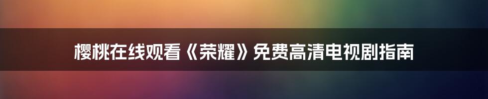 樱桃在线观看《荣耀》免费高清电视剧指南