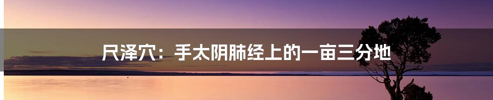 尺泽穴:手太阴肺经上的一亩三分地