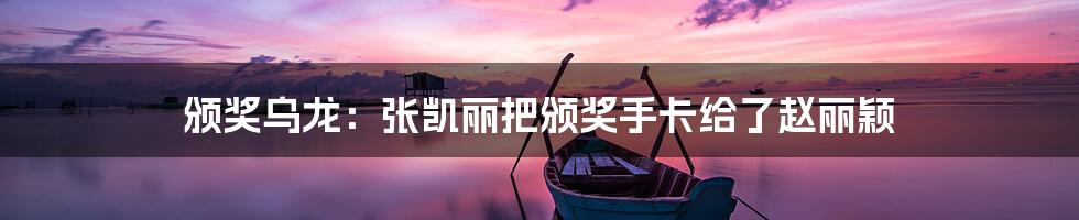 颁奖乌龙:张凯丽把颁奖手卡给了赵丽颖