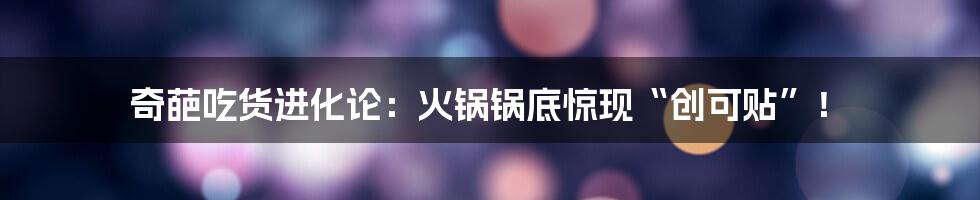 奇葩吃货进化论:火锅锅底惊现“创可贴”!