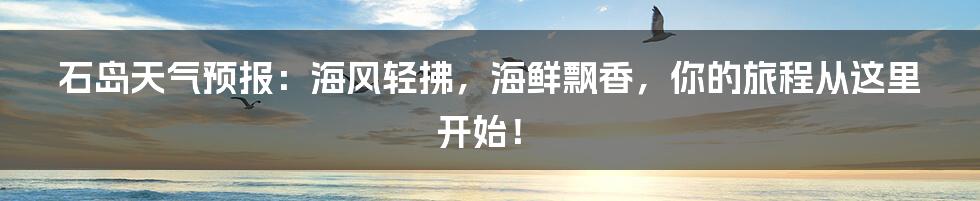 石岛天气预报:海风轻拂,海鲜飘香,你的旅程从这里开始!