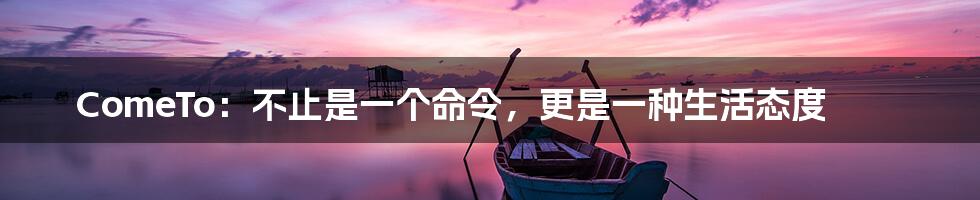 ComeTo:不止是一个命令,更是一种生活态度