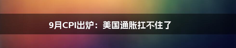 9月CPI出炉:美国通胀扛不住了