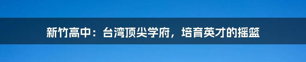 新竹高中:台湾顶尖学府,培育英才的摇篮