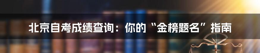 北京自考成绩查询:你的“金榜题名”指南