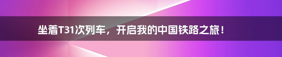 坐着T31次列车,开启我的中国铁路之旅!