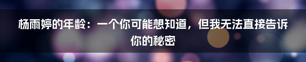 杨雨婷的年龄:一个你可能想知道,但我无法直接告诉你的秘密