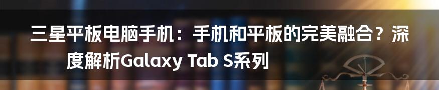 三星平板电脑手机:手机和平板的完美融合?深度解析Galaxy Tab S系列