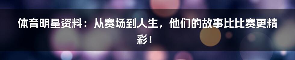 体育明星资料:从赛场到人生,他们的故事比比赛更精彩!