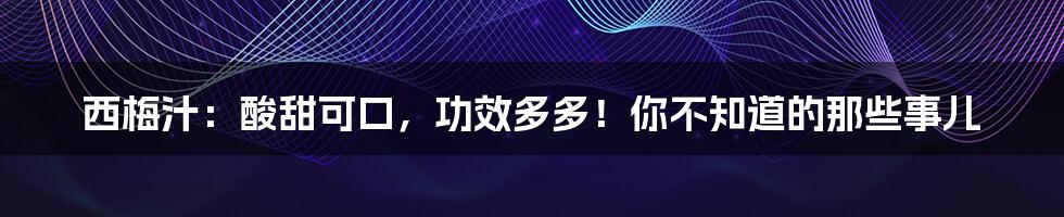 西梅汁:酸甜可口,功效多多!你不知道的那些事儿