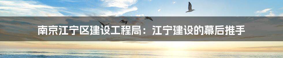 南京江宁区建设工程局:江宁建设的幕后推手
