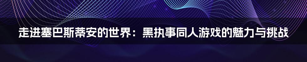走进塞巴斯蒂安的世界:黑执事同人游戏的魅力与挑战