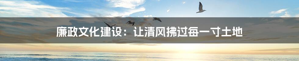廉政文化建设：让清风拂过每一寸土地