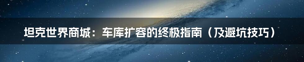 坦克世界商城:车库扩容的终极指南(及避坑技巧)