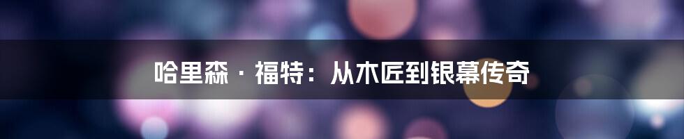 哈里森·福特：从木匠到银幕传奇