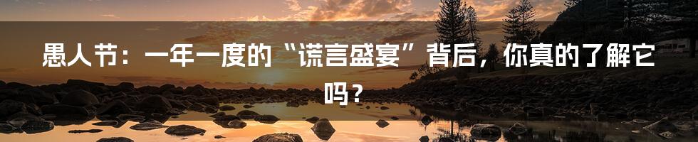 愚人节:一年一度的“谎言盛宴”背后,你真的了解它吗?