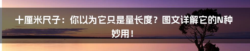 十厘米尺子:你以为它只是量长度?图文详解它的N种妙用!