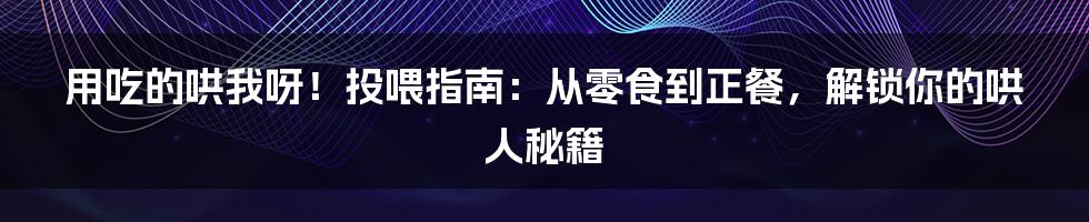用吃的哄我呀!投喂指南:从零食到正餐,解锁你的哄人秘籍