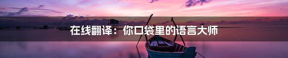 在线翻译:你口袋里的语言大师