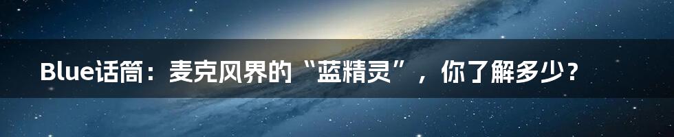 Blue话筒:麦克风界的“蓝精灵”,你了解多少?