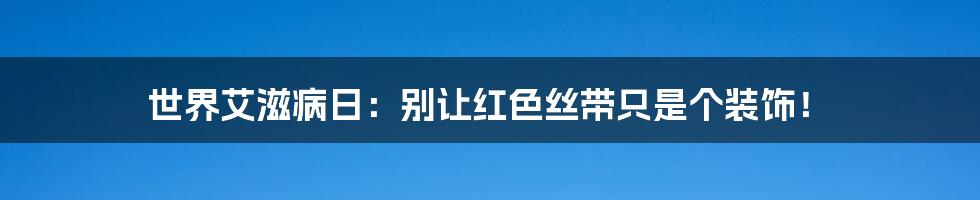 世界艾滋病日:别让红色丝带只是个装饰!