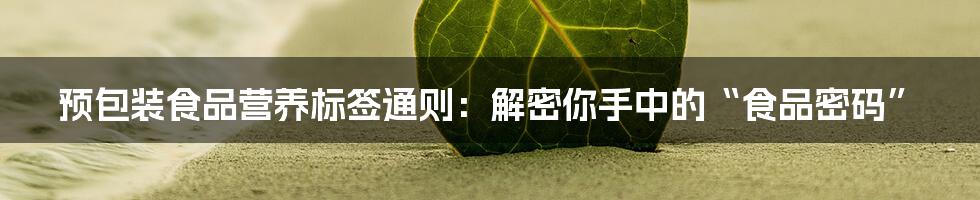 预包装食品营养标签通则:解密你手中的“食品密码”
