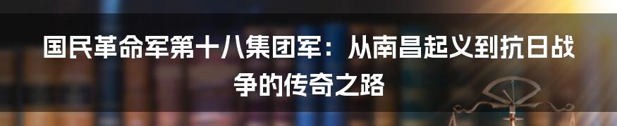 国民革命军第十八集团军:从南昌起义到抗日战争的传奇之路