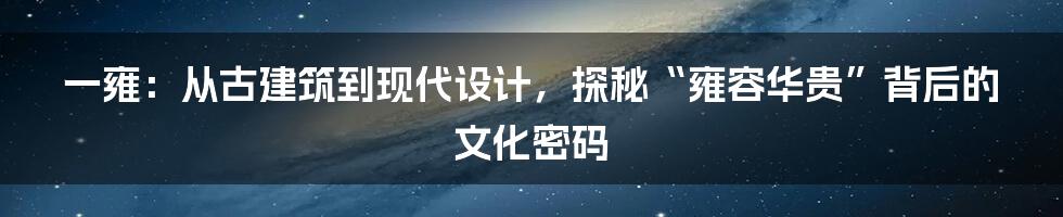 一雍:从古建筑到现代设计,探秘“雍容华贵”背后的文化密码