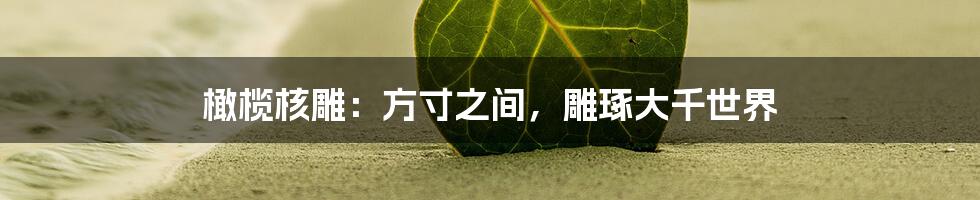 橄榄核雕:方寸之间,雕琢大千世界