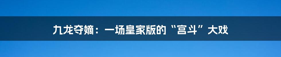九龙夺嫡:一场皇家版的“宫斗”大戏