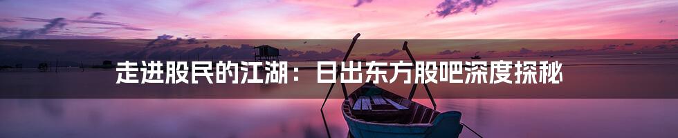 走进股民的江湖:日出东方股吧深度探秘
