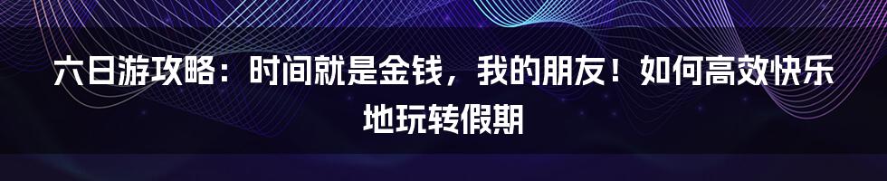 六日游攻略:时间就是金钱,我的朋友!如何高效快乐地玩转假期