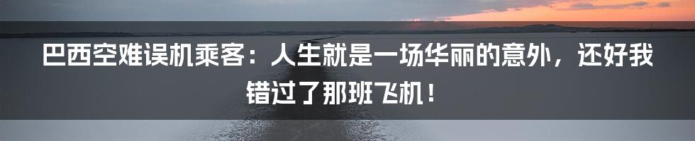 巴西空难误机乘客:人生就是一场华丽的意外,还好我错过了那班飞机!