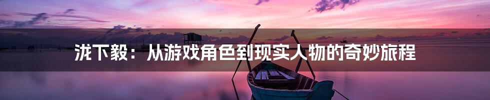 泷下毅:从游戏角色到现实人物的奇妙旅程