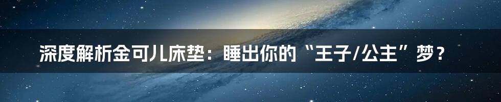 深度解析金可儿床垫:睡出你的“王子/公主”梦?