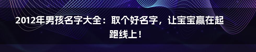 2012年男孩名字大全:取个好名字,让宝宝赢在起跑线上!