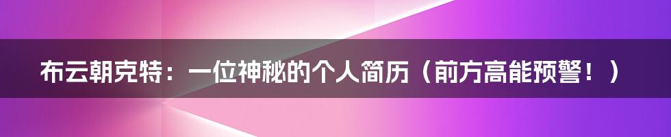 布云朝克特:一位神秘的个人简历(前方高能预警!)
