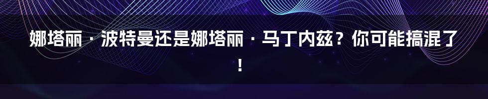 娜塔丽·波特曼还是娜塔丽·马丁内兹？你可能搞混了！
