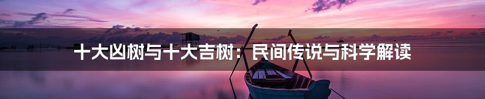 十大凶树与十大吉树:民间传说与科学解读