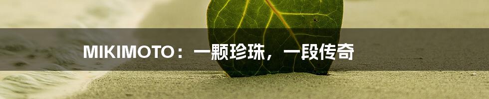 MIKIMOTO:一颗珍珠,一段传奇