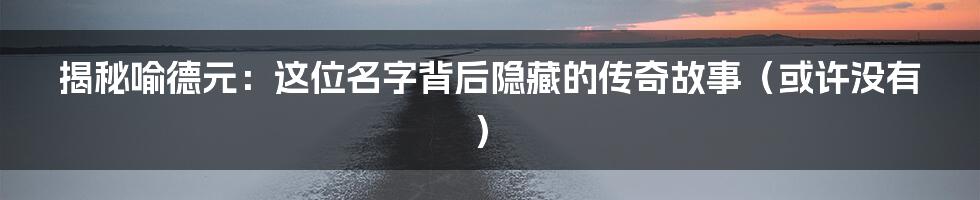 揭秘喻德元:这位名字背后隐藏的传奇故事(或许没有)