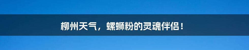 柳州天气,螺蛳粉的灵魂伴侣!